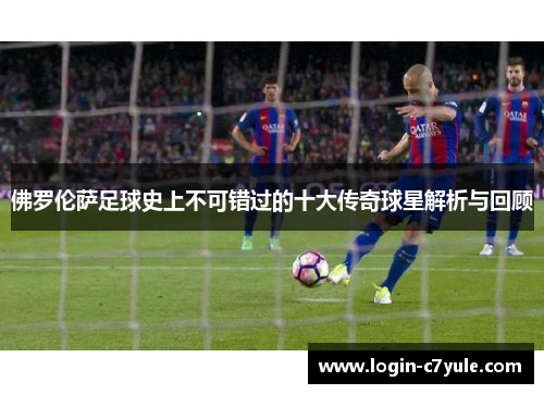 佛罗伦萨足球史上不可错过的十大传奇球星解析与回顾