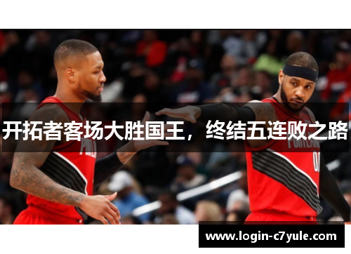 开拓者客场大胜国王，终结五连败之路