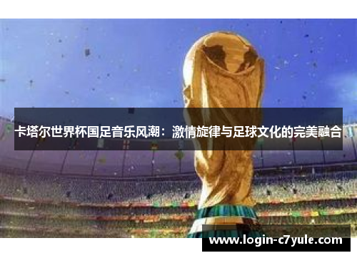 卡塔尔世界杯国足音乐风潮：激情旋律与足球文化的完美融合