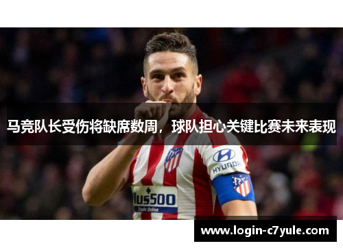 马竞队长受伤将缺席数周，球队担心关键比赛未来表现