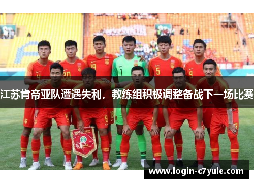 江苏肯帝亚队遭遇失利，教练组积极调整备战下一场比赛