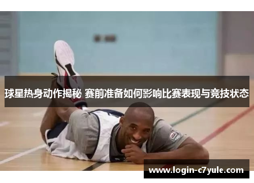 球星热身动作揭秘 赛前准备如何影响比赛表现与竞技状态