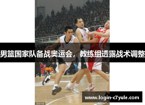 男篮国家队备战奥运会，教练组透露战术调整