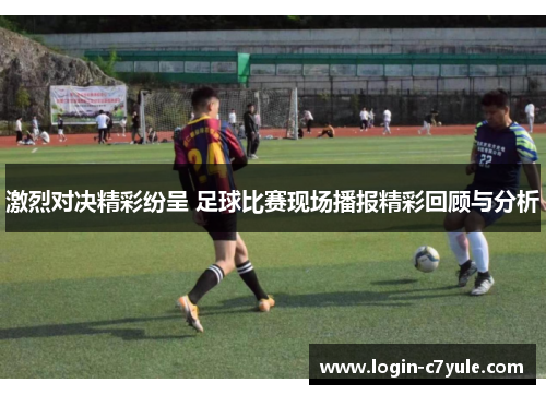 激烈对决精彩纷呈 足球比赛现场播报精彩回顾与分析