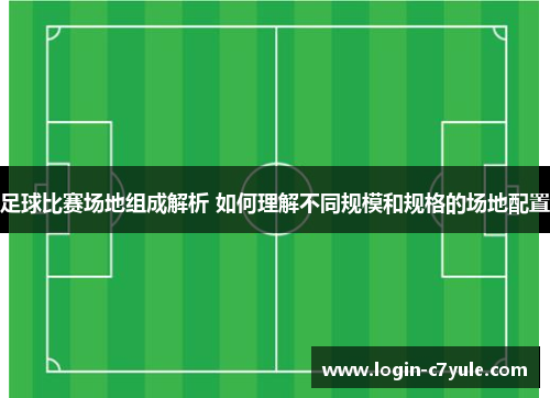 足球比赛场地组成解析 如何理解不同规模和规格的场地配置