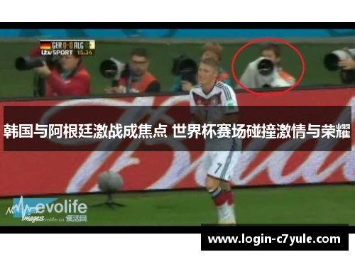 韩国与阿根廷激战成焦点 世界杯赛场碰撞激情与荣耀