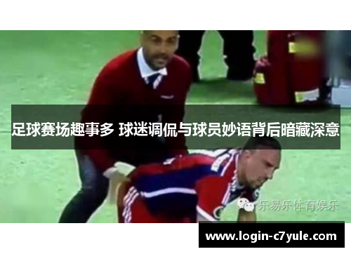 足球赛场趣事多 球迷调侃与球员妙语背后暗藏深意