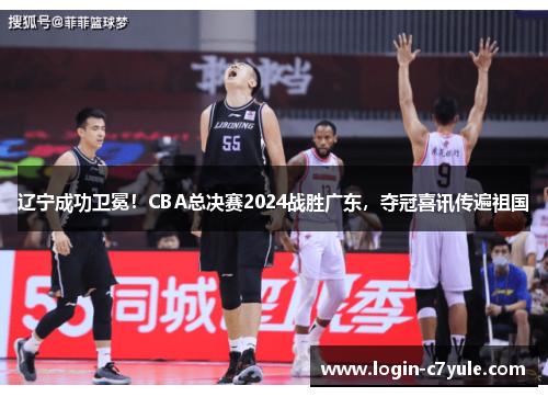 辽宁成功卫冕！CBA总决赛2024战胜广东，夺冠喜讯传遍祖国