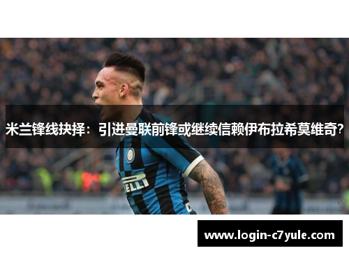 米兰锋线抉择：引进曼联前锋或继续信赖伊布拉希莫维奇？