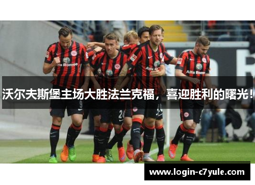 沃尔夫斯堡主场大胜法兰克福，喜迎胜利的曙光！