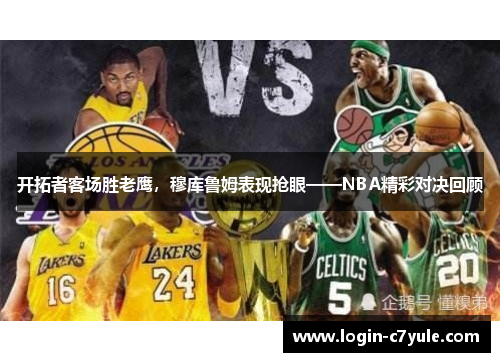 开拓者客场胜老鹰，穆库鲁姆表现抢眼——NBA精彩对决回顾