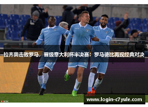 拉齐奥击败罗马，晋级意大利杯半决赛：罗马德比再现经典对决