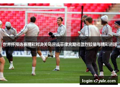 世界杯预选赛精彩对决关岛迎战菲律宾期待激烈较量与精彩进球