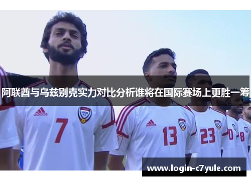 阿联酋与乌兹别克实力对比分析谁将在国际赛场上更胜一筹